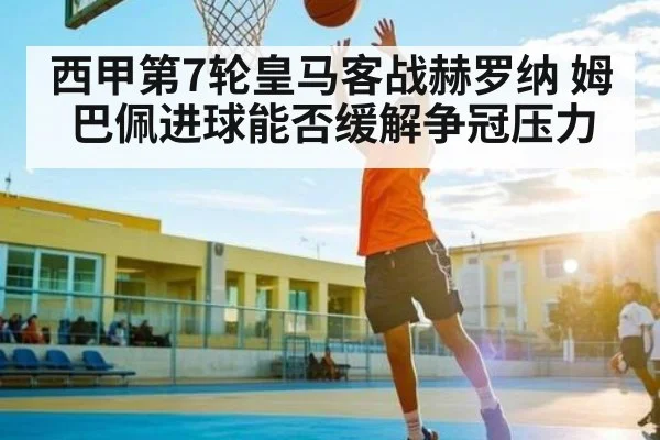 西甲第7轮皇马客战赫罗纳 姆巴佩进球能否缓解争冠压力