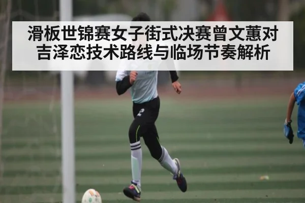 滑板世锦赛女子街式决赛曾文蕙对吉泽恋技术路线与临场节奏解析